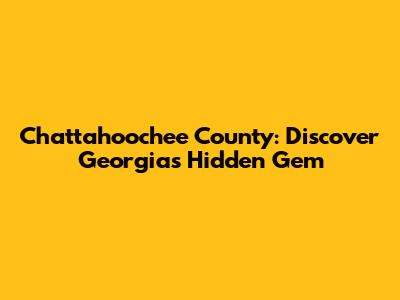 Chattahoochee County: Discover Georgia's Hidden Gem