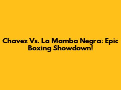 Chavez Vs. La Mamba Negra: Epic Boxing Showdown!