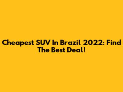 Cheapest SUV In Brazil 2022: Find The Best Deal!