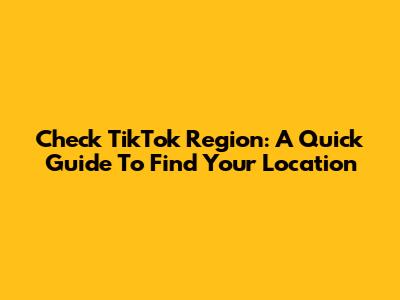 Check TikTok Region: A Quick Guide To Find Your Location