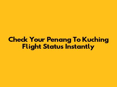 Check Your Penang To Kuching Flight Status Instantly