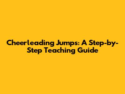 Cheerleading Jumps: A Step-by-Step Teaching Guide