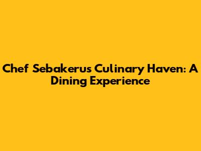 Chef Sebakeru's Culinary Haven: A Dining Experience