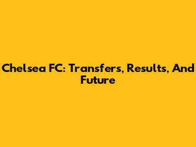 Chelsea FC: Transfers, Results, And Future
