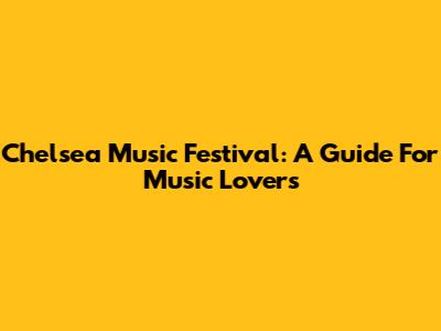 Chelsea Music Festival: A Guide For Music Lovers