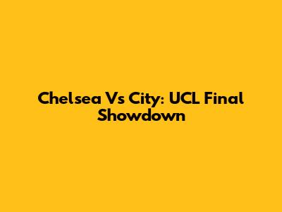 Chelsea Vs City: UCL Final Showdown