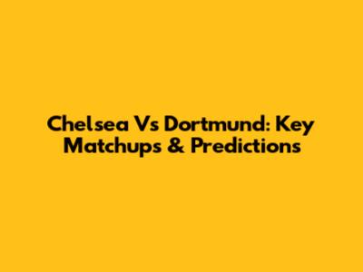 Chelsea Vs Dortmund: Key Matchups & Predictions