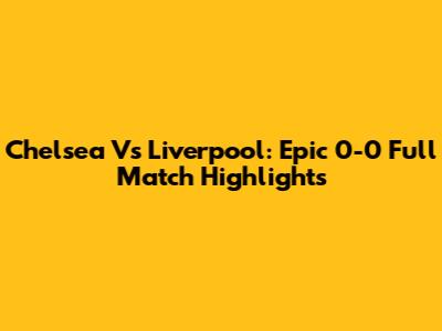 Chelsea Vs Liverpool: Epic 0-0 Full Match Highlights