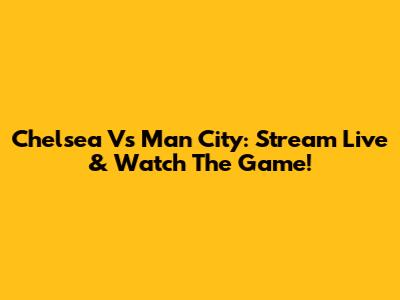 Chelsea Vs Man City: Stream Live & Watch The Game!