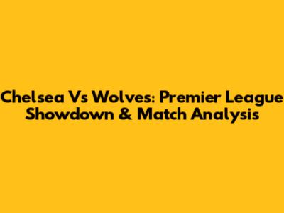 Chelsea Vs Wolves: Premier League Showdown & Match Analysis