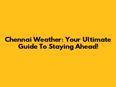 Chennai Weather: Your Ultimate Guide To Staying Ahead!
