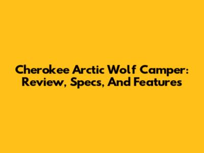 Cherokee Arctic Wolf Camper: Review, Specs, And Features