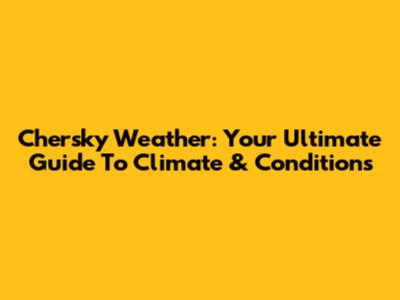 Chersky Weather: Your Ultimate Guide To Climate & Conditions