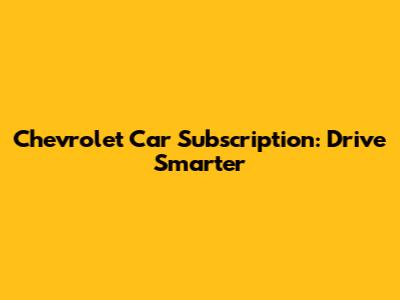 Chevrolet Car Subscription: Drive Smarter