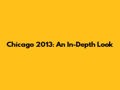Chicago 2013: An In-Depth Look