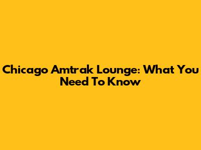 Chicago Amtrak Lounge: What You Need To Know