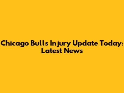 Chicago Bulls Injury Update Today: Latest News