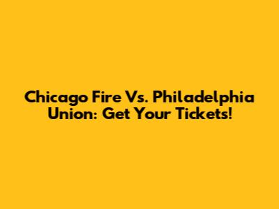 Chicago Fire Vs. Philadelphia Union: Get Your Tickets!