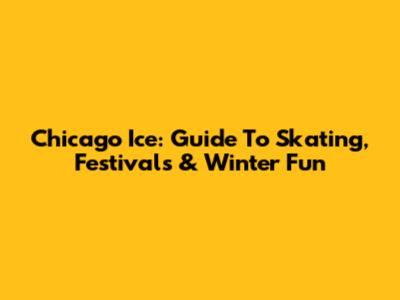 Chicago Ice: Guide To Skating, Festivals & Winter Fun