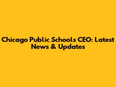 Chicago Public Schools CEO: Latest News & Updates