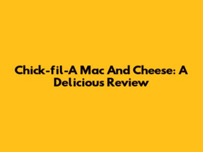 Chick-fil-A Mac And Cheese: A Delicious Review