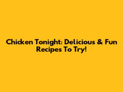 Chicken Tonight: Delicious & Fun Recipes To Try!
