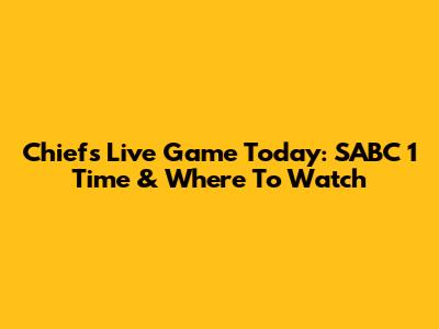 Chiefs Live Game Today: SABC 1 Time & Where To Watch
