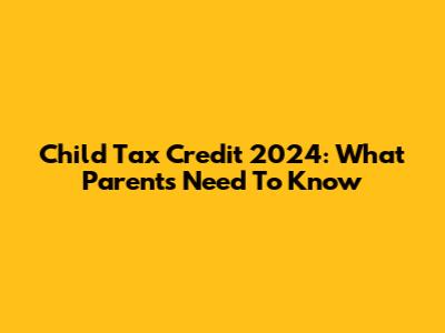 Child Tax Credit 2024: What Parents Need To Know