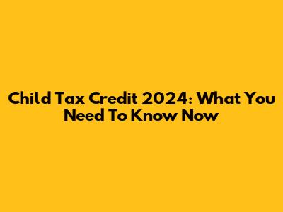 Child Tax Credit 2024: What You Need To Know Now