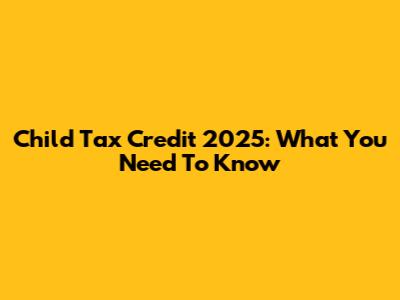 Child Tax Credit 2025: What You Need To Know