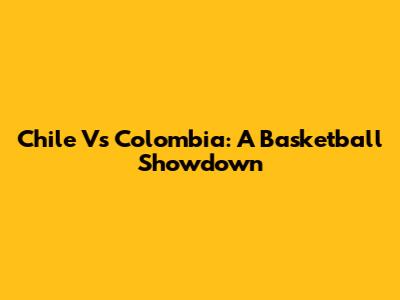 Chile Vs Colombia: A Basketball Showdown