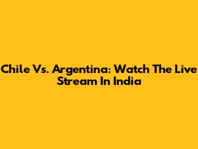 Chile Vs. Argentina: Watch The Live Stream In India