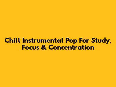 Chill Instrumental Pop For Study, Focus & Concentration