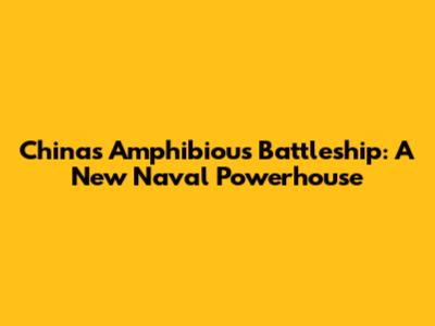 China's Amphibious Battleship: A New Naval Powerhouse
