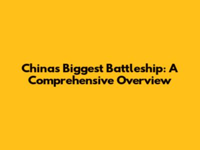 China's Biggest Battleship: A Comprehensive Overview