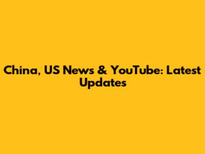 China, US News & YouTube: Latest Updates