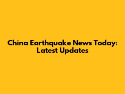 China Earthquake News Today: Latest Updates