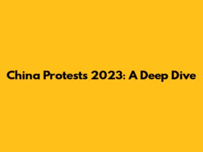 China Protests 2023: A Deep Dive