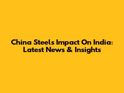 China Steel's Impact On India: Latest News & Insights