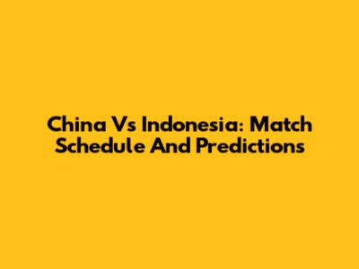 China Vs Indonesia: Match Schedule And Predictions