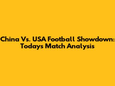 China Vs. USA Football Showdown: Today's Match Analysis
