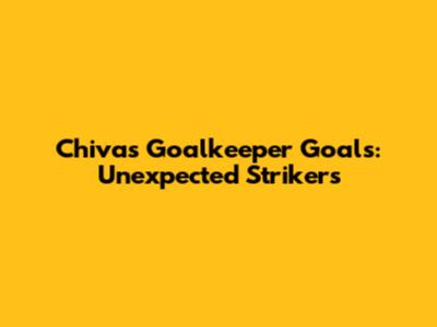 Chivas Goalkeeper Goals: Unexpected Strikers