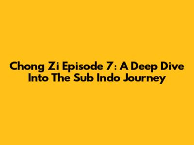 Chong Zi Episode 7: A Deep Dive Into The Sub Indo Journey