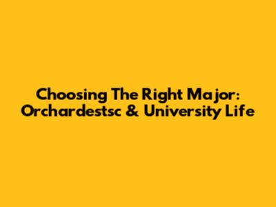 Choosing The Right Major: Orchardestsc & University Life