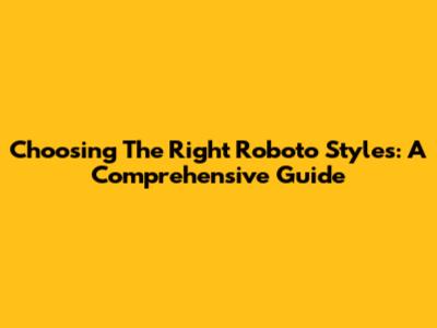 Choosing The Right Roboto Styles: A Comprehensive Guide