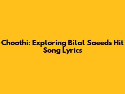 Choothi: Exploring Bilal Saeed's Hit Song Lyrics
