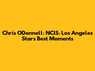 Chris O'Donnell: NCIS: Los Angeles Star's Best Moments