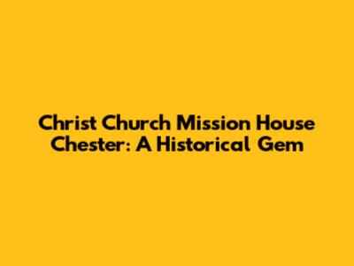 Christ Church Mission House Chester: A Historical Gem