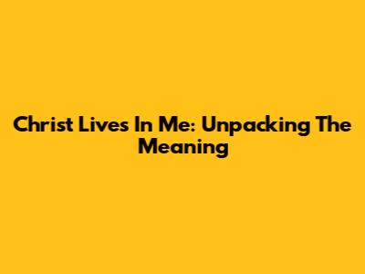 Christ Lives In Me: Unpacking The Meaning