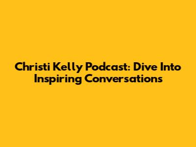 Christi Kelly Podcast: Dive Into Inspiring Conversations